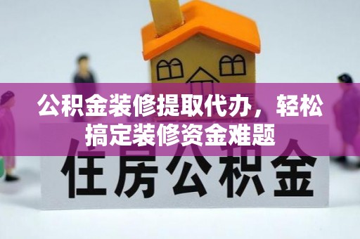 中介公积金装修提取代办，轻松搞定装修资金难题
