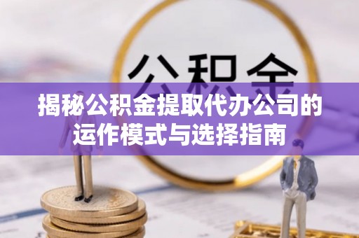 中介揭秘公积金提取代办公司的运作模式与选择指南