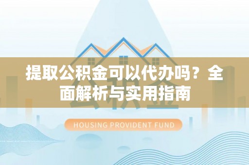 中介提取公积金可以代办吗？全面解析与实用指南