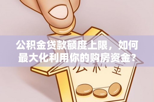 中介公积金贷款额度上限，如何最大化利用你的购房资金？