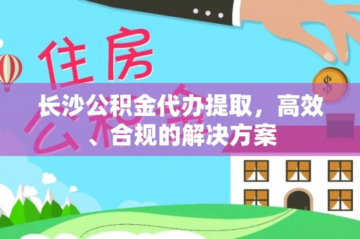 中介长沙公积金代办提取，高效、合规的解决方案