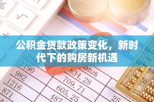 中介公积金贷款政策变化，新时代下的购房新机遇