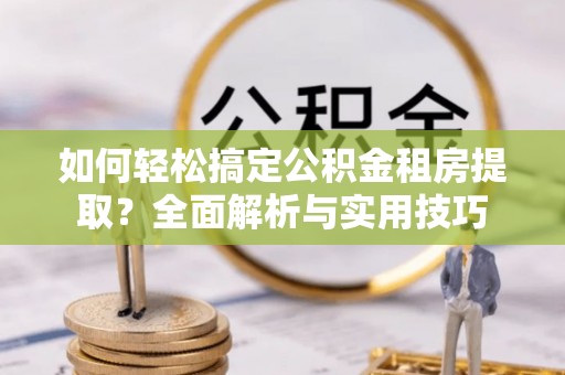 中介如何轻松搞定公积金租房提取？全面解析与实用技巧