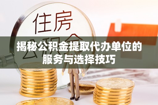 中介揭秘公积金提取代办单位的服务与选择技巧