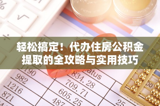中介轻松搞定！代办住房公积金提取的全攻略与实用技巧