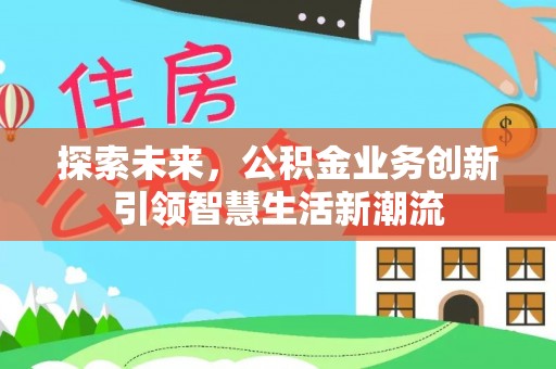 中介探索未来，公积金业务创新引领智慧生活新潮流