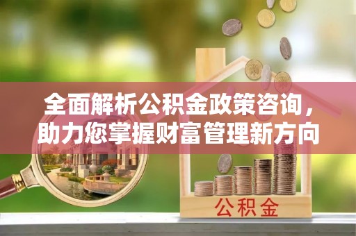 中介全面解析公积金政策咨询，助力您掌握财富管理新方向
