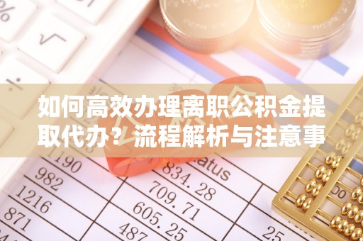 中介如何高效办理离职公积金提取代办？流程解析与注意事项