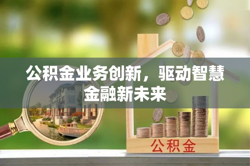 中介公积金业务创新，驱动智慧金融新未来