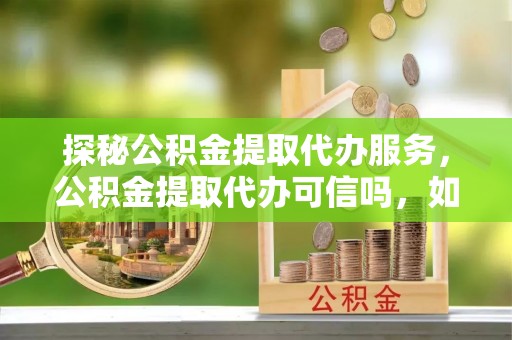 中介探秘公积金提取代办服务，公积金提取代办可信吗，如何选择可靠平台？
