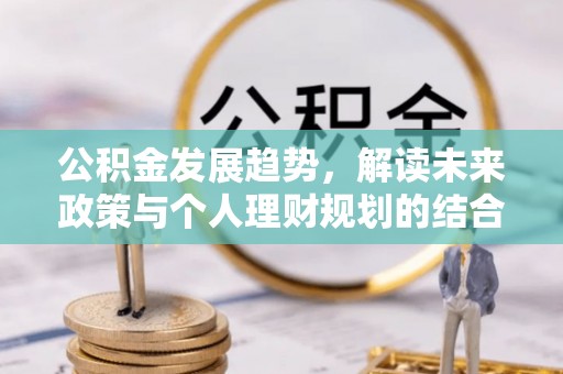 中介公积金发展趋势，解读未来政策与个人理财规划的结合点