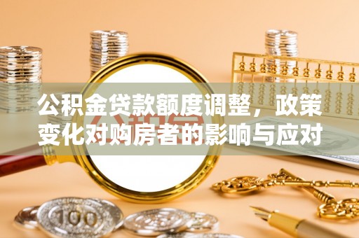 中介公积金贷款额度调整，政策变化对购房者的影响与应对策略