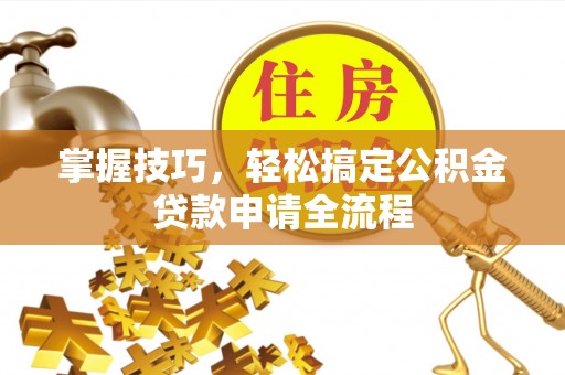 中介掌握技巧，轻松搞定公积金贷款申请全流程
