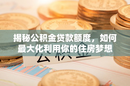 中介揭秘公积金贷款额度，如何最大化利用你的住房梦想