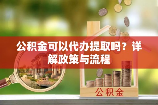 中介公积金可以代办提取吗？详解政策与流程