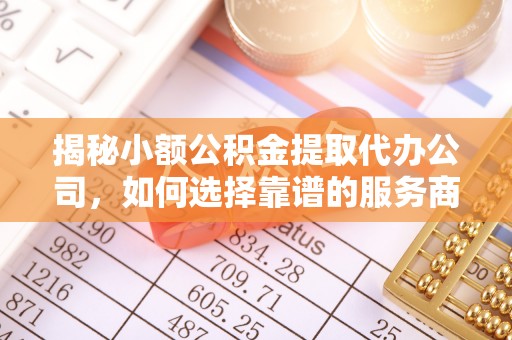 中介揭秘小额公积金提取代办公司，如何选择靠谱的服务商