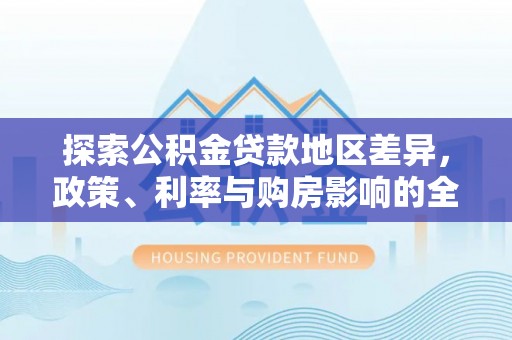 中介探索公积金贷款地区差异，政策、利率与购房影响的全面解析