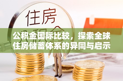 中介公积金国际比较，探索全球住房储蓄体系的异同与启示