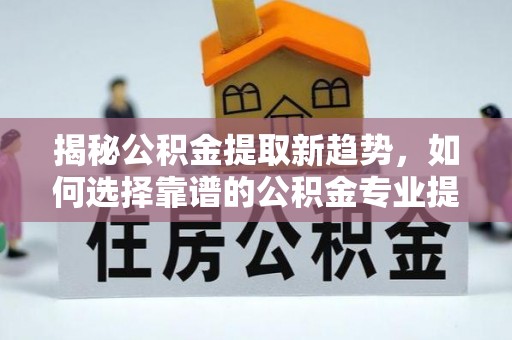 中介揭秘公积金提取新趋势，如何选择靠谱的公积金专业提取代办服务