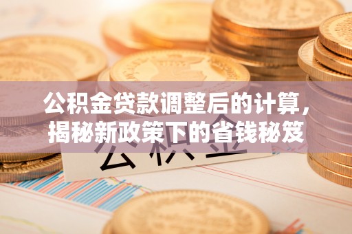 中介公积金贷款调整后的计算，揭秘新政策下的省钱秘笈