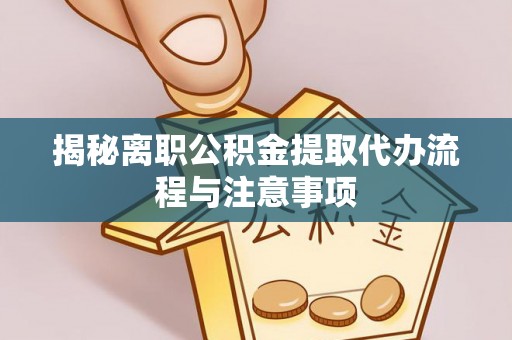 中介揭秘离职公积金提取代办流程与注意事项