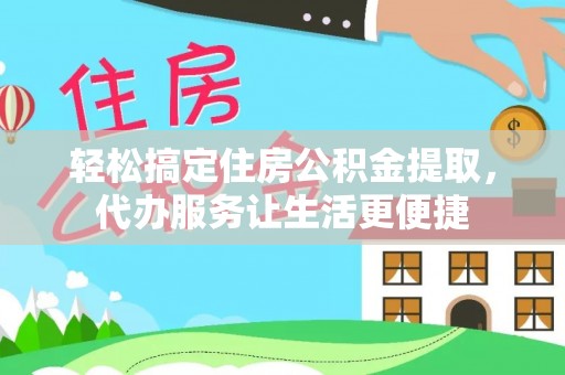 中介轻松搞定住房公积金提取，代办服务让生活更便捷