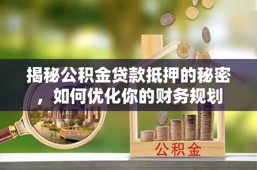 中介揭秘公积金贷款抵押的秘密，如何优化你的财务规划
