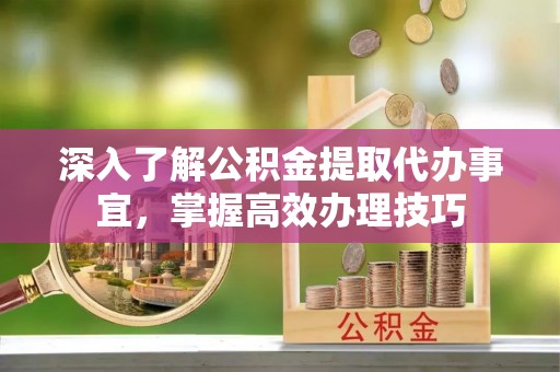 中介深入了解公积金提取代办事宜，掌握高效办理技巧
