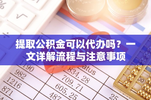 中介提取公积金可以代办吗？一文详解流程与注意事项