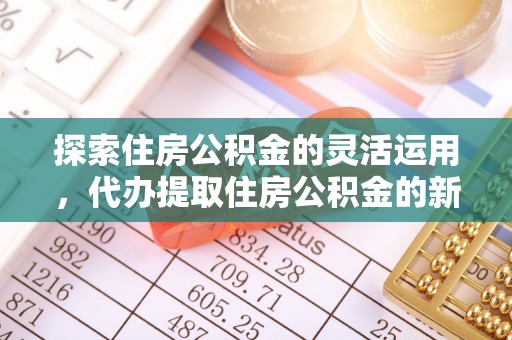 中介探索住房公积金的灵活运用，代办提取住房公积金的新趋势