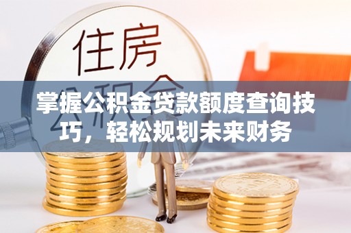 中介掌握公积金贷款额度查询技巧，轻松规划未来财务