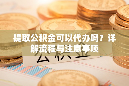 中介提取公积金可以代办吗？详解流程与注意事项