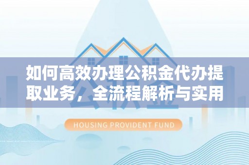 中介如何高效办理公积金代办提取业务，全流程解析与实用技巧