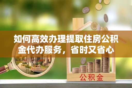 中介如何高效办理提取住房公积金代办服务，省时又省心
