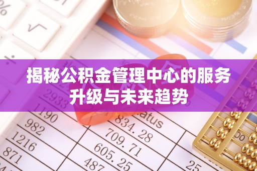 中介揭秘公积金管理中心的服务升级与未来趋势