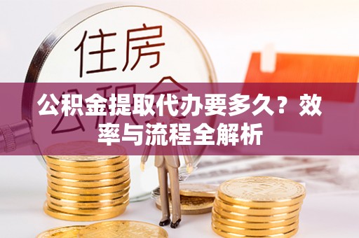 中介公积金提取代办要多久？效率与流程全解析