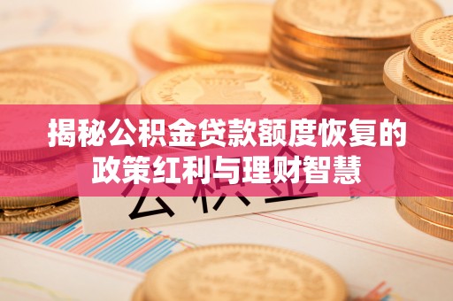 中介揭秘公积金贷款额度恢复的政策红利与理财智慧