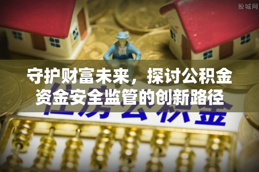 中介守护财富未来，探讨公积金资金安全监管的创新路径