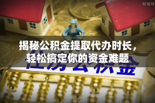 中介揭秘公积金提取代办时长，轻松搞定你的资金难题