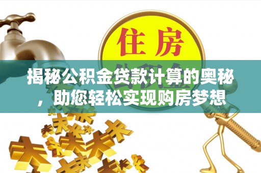 中介揭秘公积金贷款计算的奥秘，助您轻松实现购房梦想
