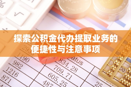 中介探索公积金代办提取业务的便捷性与注意事项