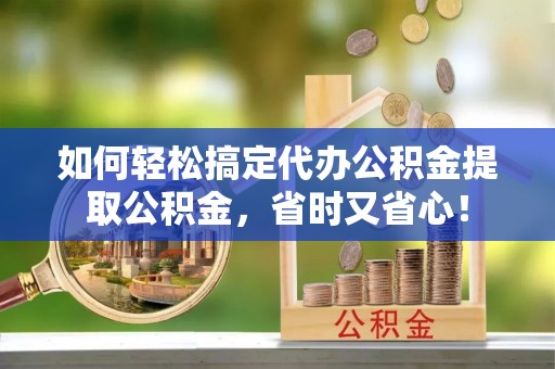 中介如何轻松搞定代办公积金提取公积金，省时又省心！