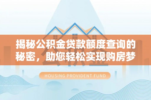 中介揭秘公积金贷款额度查询的秘密，助您轻松实现购房梦想