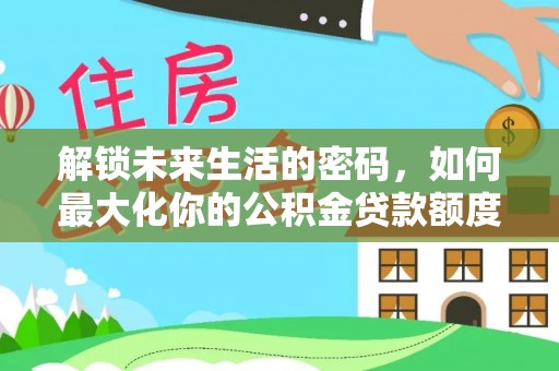 中介解锁未来生活的密码，如何最大化你的公积金贷款额度