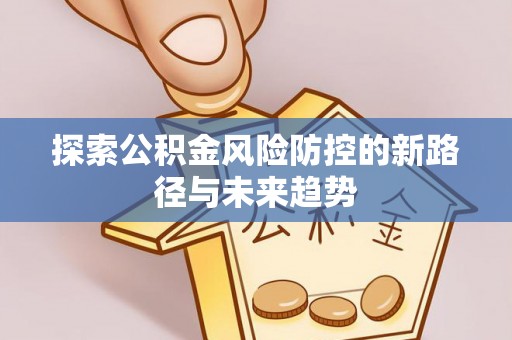 中介探索公积金风险防控的新路径与未来趋势