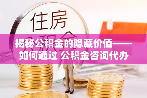 中介揭秘公积金的隐藏价值——如何通过 公积金咨询代办提取 优化财富管理