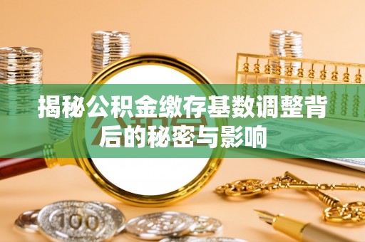 中介揭秘公积金缴存基数调整背后的秘密与影响