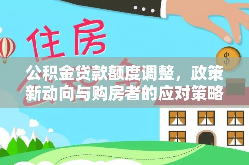 中介公积金贷款额度调整，政策新动向与购房者的应对策略