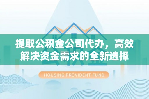 中介提取公积金公司代办，高效解决资金需求的全新选择