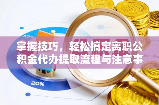 中介掌握技巧，轻松搞定离职公积金代办提取流程与注意事项